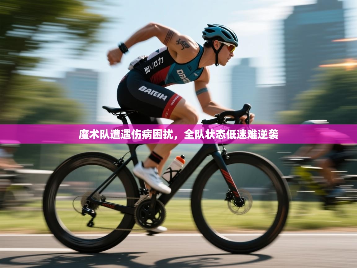 魔术队遭遇伤病困扰，全队状态低迷难逆袭
