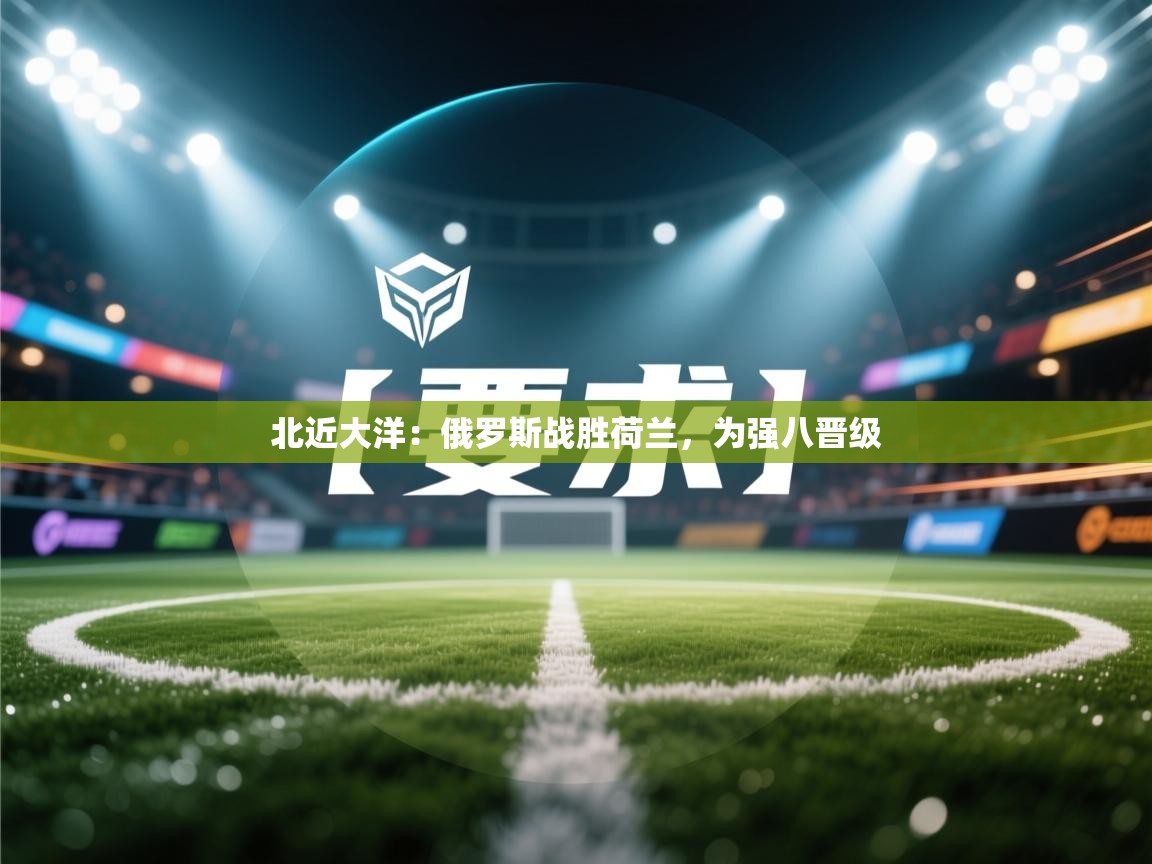 北近大洋：俄罗斯战胜荷兰，为强八晋级  第1张