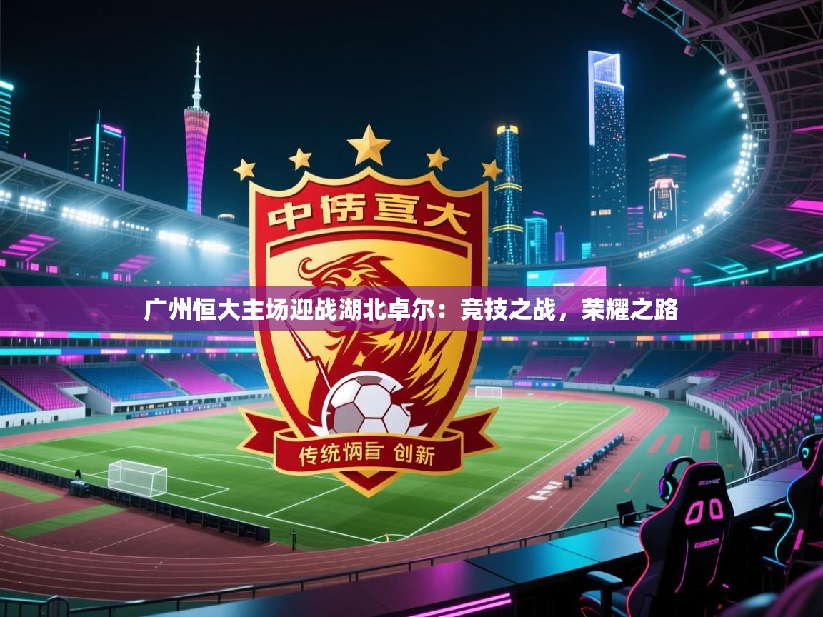 广州恒大主场迎战湖北卓尔:竞技之战,荣耀之路 第1张