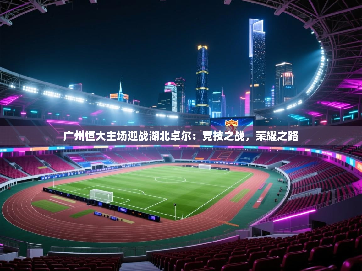 广州恒大主场迎战湖北卓尔:竞技之战,荣耀之路 第2张