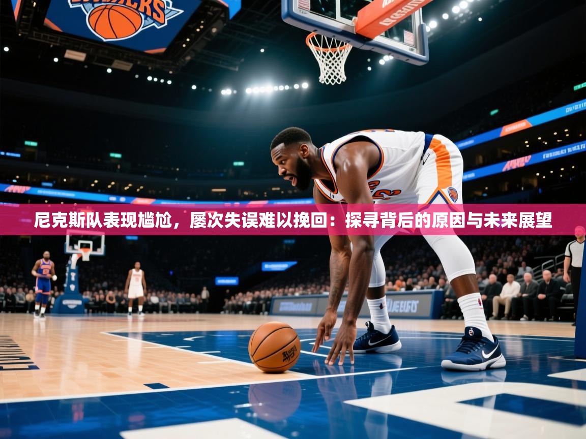 尼克斯队表现尴尬，屡次失误难以挽回：探寻背后的原因与未来展望