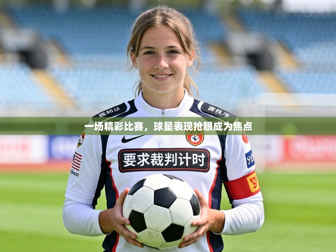 一场精彩比赛，球星表现抢眼成为焦点  第1张