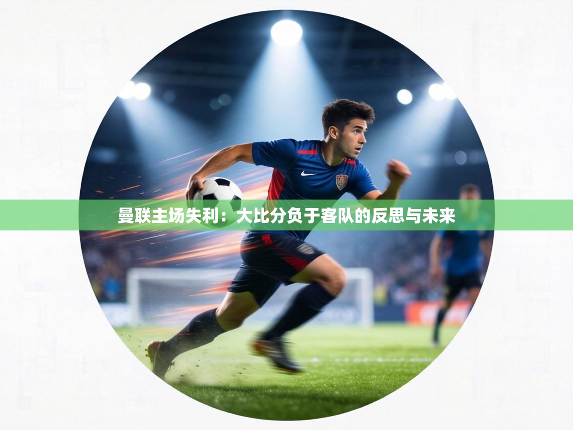 曼联主场失利：大比分负于客队的反思与未来  第1张