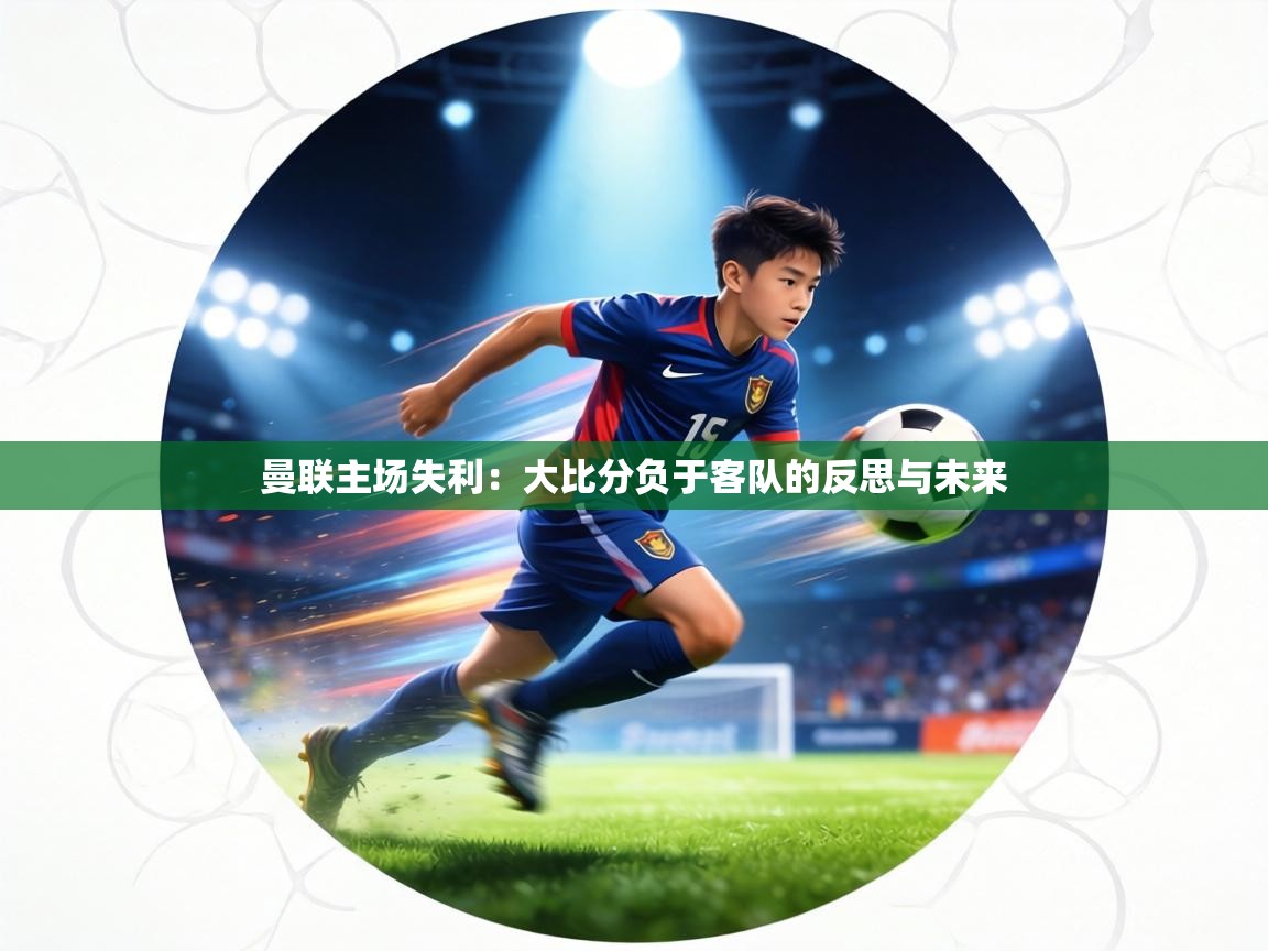 曼联主场失利：大比分负于客队的反思与未来  第2张